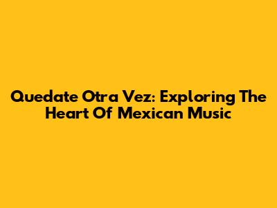 Quedate Otra Vez: Exploring The Heart Of Mexican Music