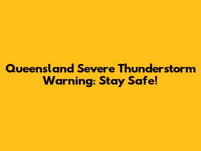 Queensland Severe Thunderstorm Warning: Stay Safe!
