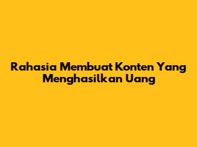 Rahasia Membuat Konten Yang Menghasilkan Uang