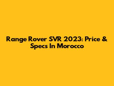 Range Rover SVR 2023: Price & Specs In Morocco