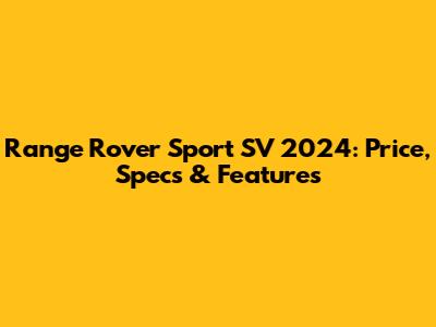 Range Rover Sport SV 2024: Price, Specs & Features