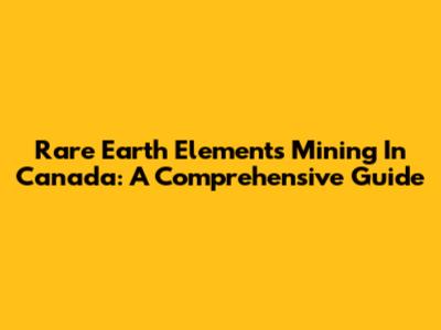 Rare Earth Elements Mining In Canada: A Comprehensive Guide