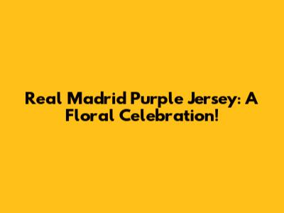 Real Madrid Purple Jersey: A Floral Celebration!
