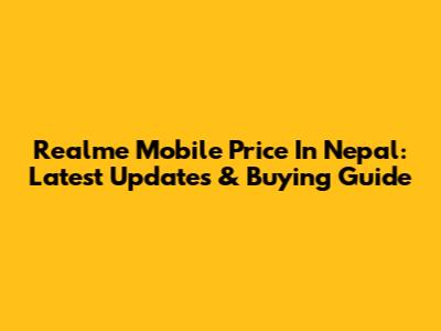 Realme Mobile Price In Nepal: Latest Updates & Buying Guide