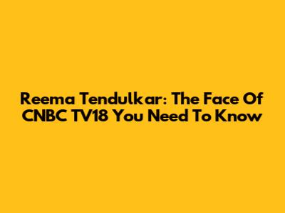 Reema Tendulkar: The Face Of CNBC TV18 You Need To Know