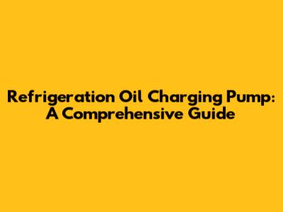 Refrigeration Oil Charging Pump: A Comprehensive Guide