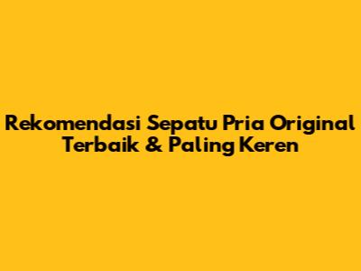 Rekomendasi Sepatu Pria Original Terbaik & Paling Keren