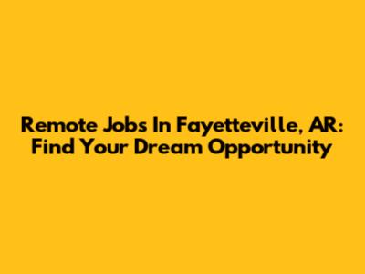 Remote Jobs In Fayetteville, AR: Find Your Dream Opportunity