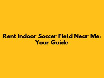 Rent Indoor Soccer Field Near Me: Your Guide