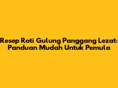 Resep Roti Gulung Panggang Lezat: Panduan Mudah Untuk Pemula