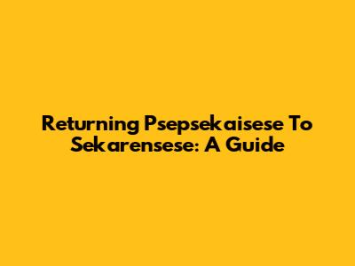 Returning Psepsekaisese To Sekarensese: A Guide
