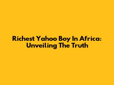Richest Yahoo Boy In Africa: Unveiling The Truth