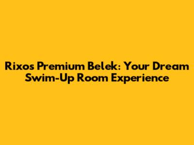 Rixos Premium Belek: Your Dream Swim-Up Room Experience