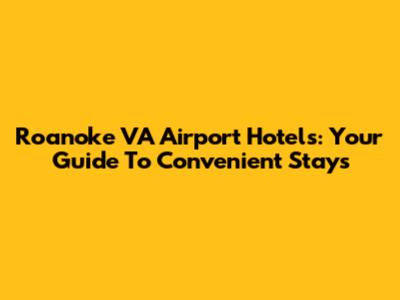 Roanoke VA Airport Hotels: Your Guide To Convenient Stays