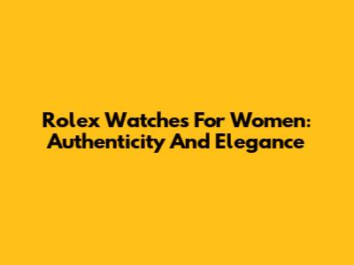 Rolex Watches For Women: Authenticity And Elegance