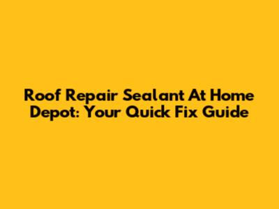 Roof Repair Sealant At Home Depot: Your Quick Fix Guide