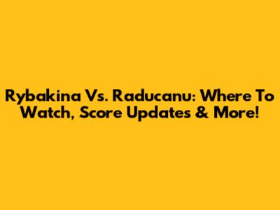 Rybakina Vs. Raducanu: Where To Watch, Score Updates & More!