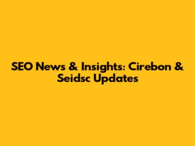 SEO News & Insights: Cirebon & Seidsc Updates