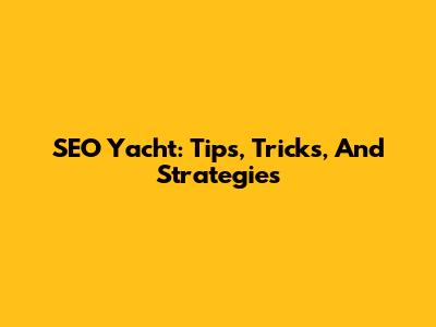 SEO Yacht: Tips, Tricks, And Strategies