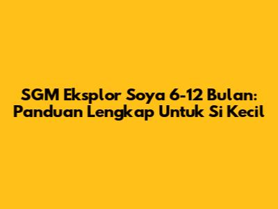 SGM Eksplor Soya 6-12 Bulan: Panduan Lengkap Untuk Si Kecil