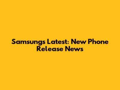Samsung's Latest: New Phone Release News