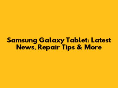 Samsung Galaxy Tablet: Latest News, Repair Tips & More