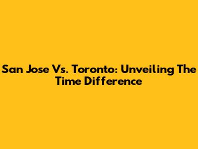 San Jose Vs. Toronto: Unveiling The Time Difference
