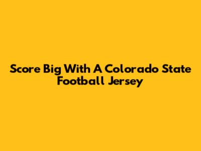 Score Big With A Colorado State Football Jersey