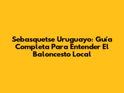 Sebasquetse Uruguayo: Guía Completa Para Entender El Baloncesto Local