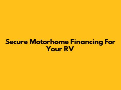 Secure Motorhome Financing For Your RV