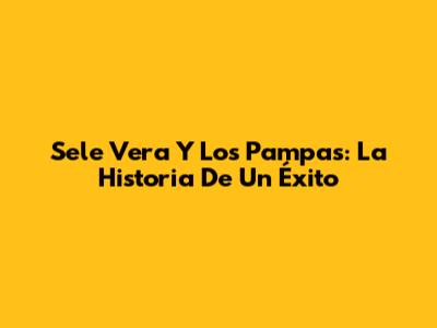 Sele Vera Y Los Pampas: La Historia De Un Éxito