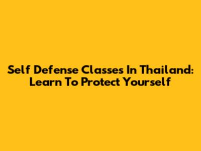 Self Defense Classes In Thailand: Learn To Protect Yourself