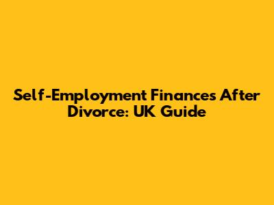 Self-Employment Finances After Divorce: UK Guide