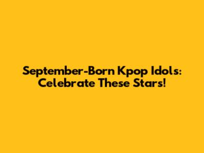 September-Born Kpop Idols: Celebrate These Stars!
