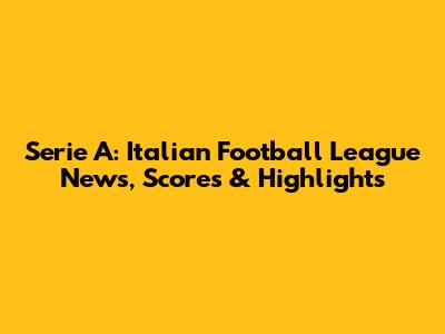 Serie A: Italian Football League News, Scores & Highlights