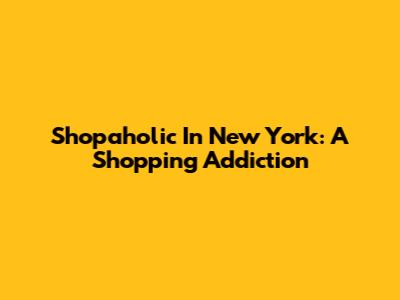 Shopaholic In New York: A Shopping Addiction