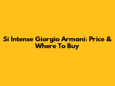 Si Intense Giorgio Armani: Price & Where To Buy