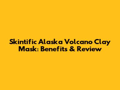 Skintific Alaska Volcano Clay Mask: Benefits & Review
