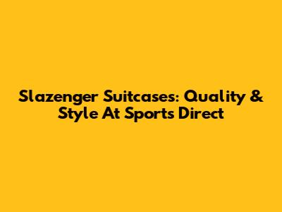 Slazenger Suitcases: Quality & Style At Sports Direct