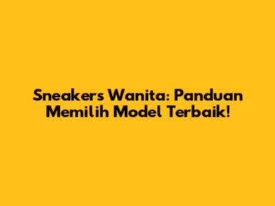 Sneakers Wanita: Panduan Memilih Model Terbaik!