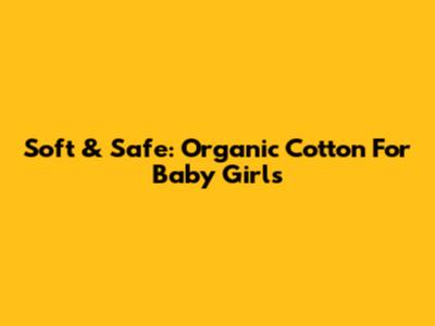 Soft & Safe: Organic Cotton For Baby Girls