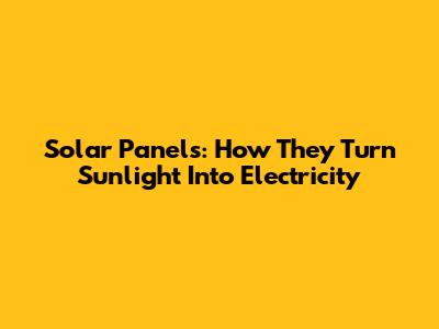 Solar Panels: How They Turn Sunlight Into Electricity