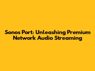 Sonos Port: Unleashing Premium Network Audio Streaming