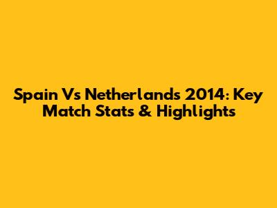 Spain Vs Netherlands 2014: Key Match Stats & Highlights