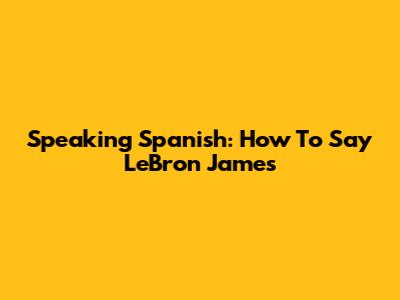Speaking Spanish: How To Say LeBron James