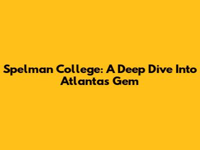Spelman College: A Deep Dive Into Atlanta's Gem