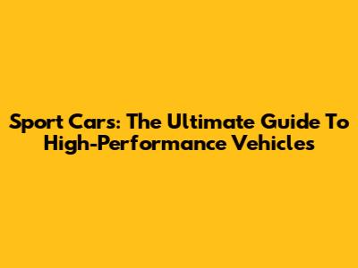 Sport Cars: The Ultimate Guide To High-Performance Vehicles