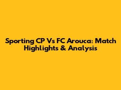 Sporting CP Vs FC Arouca: Match Highlights & Analysis