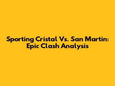 Sporting Cristal Vs. San Martin: Epic Clash Analysis