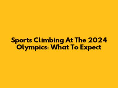 Sports Climbing At The 2024 Olympics: What To Expect